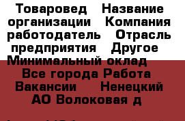 Товаровед › Название организации ­ Компания-работодатель › Отрасль предприятия ­ Другое › Минимальный оклад ­ 1 - Все города Работа » Вакансии   . Ненецкий АО,Волоковая д.